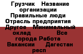 Грузчик › Название организации ­ Правильные люди › Отрасль предприятия ­ Другое › Минимальный оклад ­ 25 000 - Все города Работа » Вакансии   . Дагестан респ.